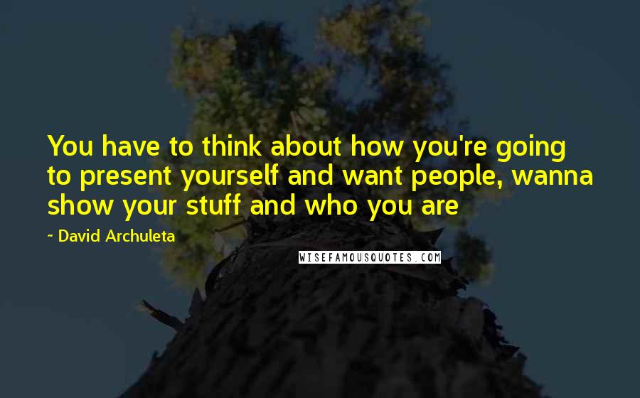 David Archuleta Quotes: You have to think about how you're going to present yourself and want people, wanna show your stuff and who you are