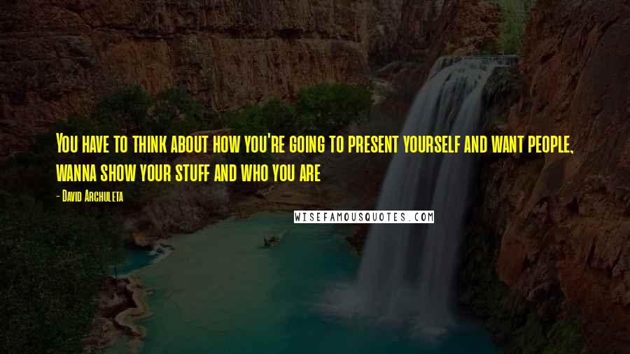David Archuleta Quotes: You have to think about how you're going to present yourself and want people, wanna show your stuff and who you are