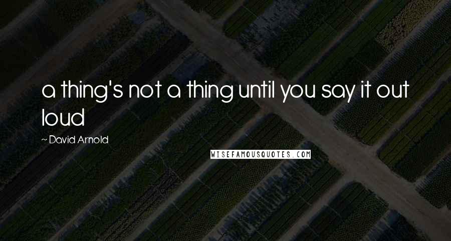 David Arnold Quotes: a thing's not a thing until you say it out loud