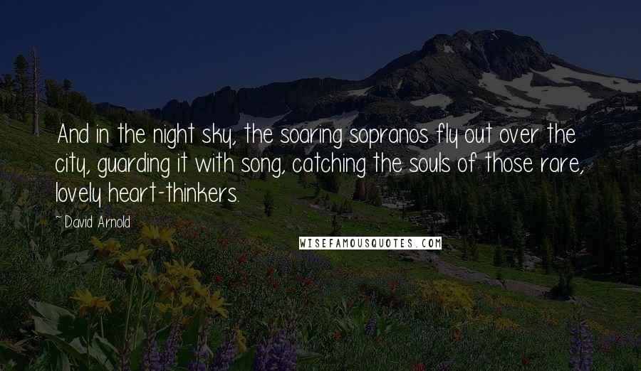 David Arnold Quotes: And in the night sky, the soaring sopranos fly out over the city, guarding it with song, catching the souls of those rare, lovely heart-thinkers.