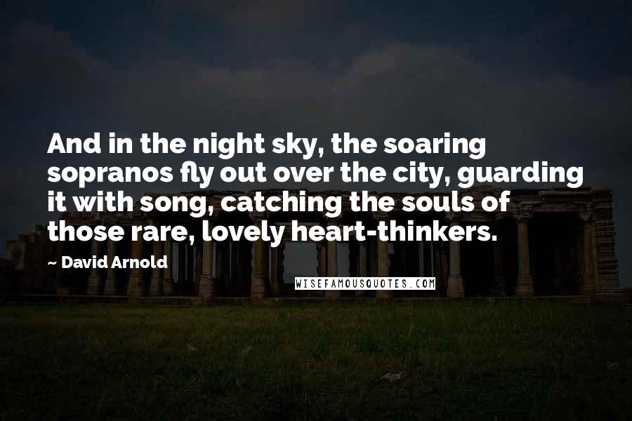 David Arnold Quotes: And in the night sky, the soaring sopranos fly out over the city, guarding it with song, catching the souls of those rare, lovely heart-thinkers.