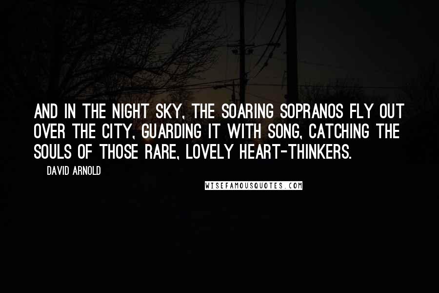 David Arnold Quotes: And in the night sky, the soaring sopranos fly out over the city, guarding it with song, catching the souls of those rare, lovely heart-thinkers.