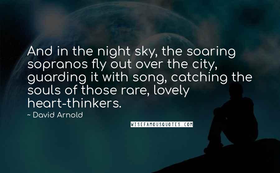 David Arnold Quotes: And in the night sky, the soaring sopranos fly out over the city, guarding it with song, catching the souls of those rare, lovely heart-thinkers.