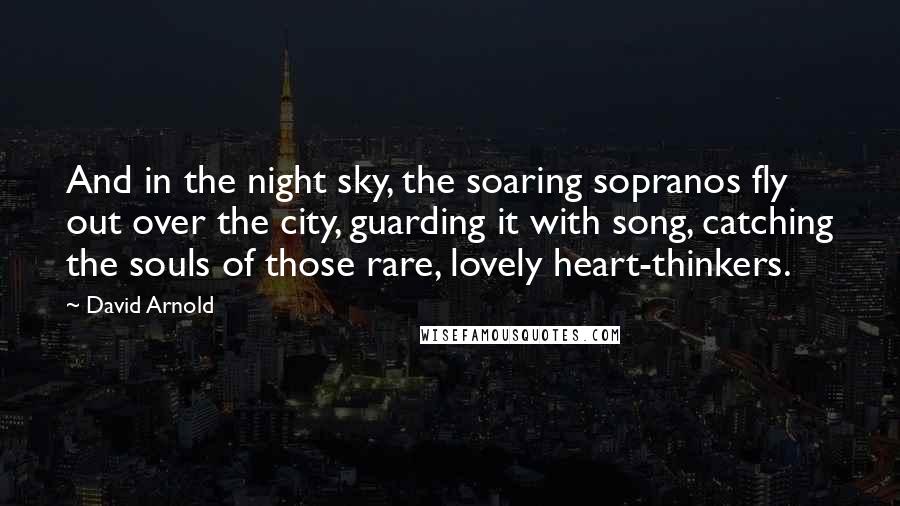 David Arnold Quotes: And in the night sky, the soaring sopranos fly out over the city, guarding it with song, catching the souls of those rare, lovely heart-thinkers.