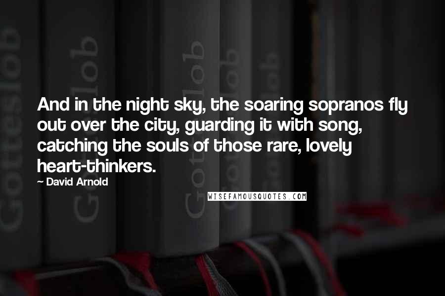 David Arnold Quotes: And in the night sky, the soaring sopranos fly out over the city, guarding it with song, catching the souls of those rare, lovely heart-thinkers.