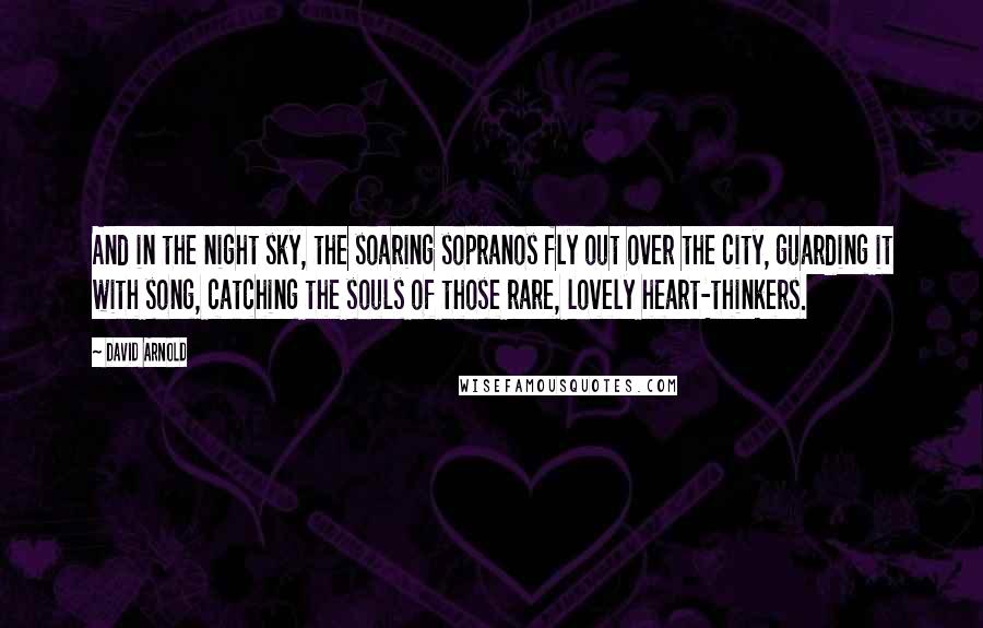 David Arnold Quotes: And in the night sky, the soaring sopranos fly out over the city, guarding it with song, catching the souls of those rare, lovely heart-thinkers.