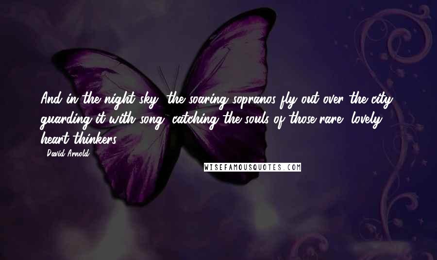 David Arnold Quotes: And in the night sky, the soaring sopranos fly out over the city, guarding it with song, catching the souls of those rare, lovely heart-thinkers.