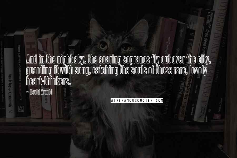 David Arnold Quotes: And in the night sky, the soaring sopranos fly out over the city, guarding it with song, catching the souls of those rare, lovely heart-thinkers.