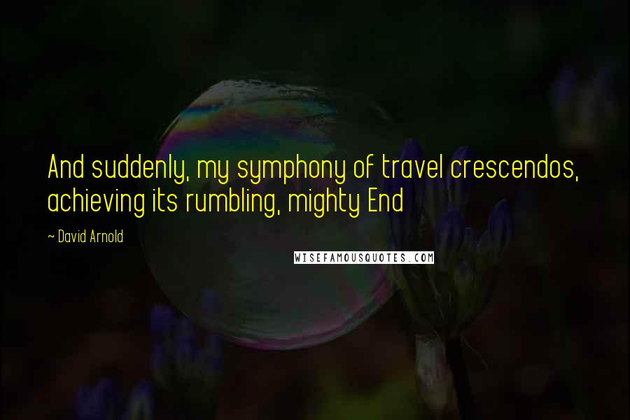 David Arnold Quotes: And suddenly, my symphony of travel crescendos, achieving its rumbling, mighty End