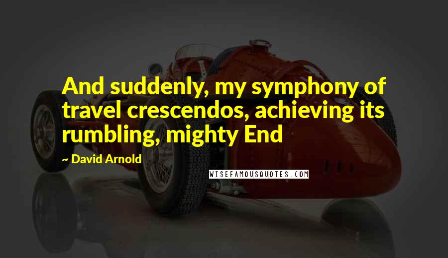 David Arnold Quotes: And suddenly, my symphony of travel crescendos, achieving its rumbling, mighty End