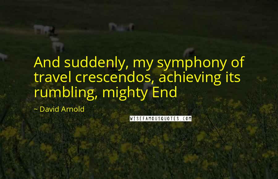 David Arnold Quotes: And suddenly, my symphony of travel crescendos, achieving its rumbling, mighty End