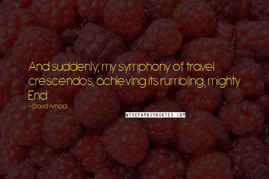 David Arnold Quotes: And suddenly, my symphony of travel crescendos, achieving its rumbling, mighty End