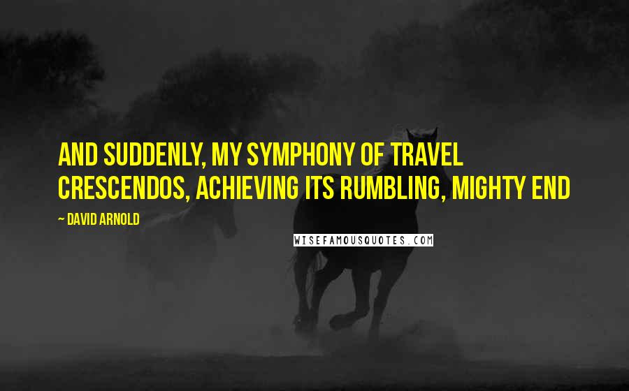 David Arnold Quotes: And suddenly, my symphony of travel crescendos, achieving its rumbling, mighty End