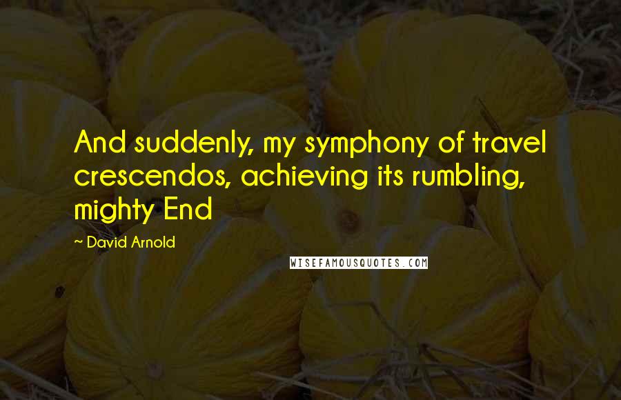 David Arnold Quotes: And suddenly, my symphony of travel crescendos, achieving its rumbling, mighty End