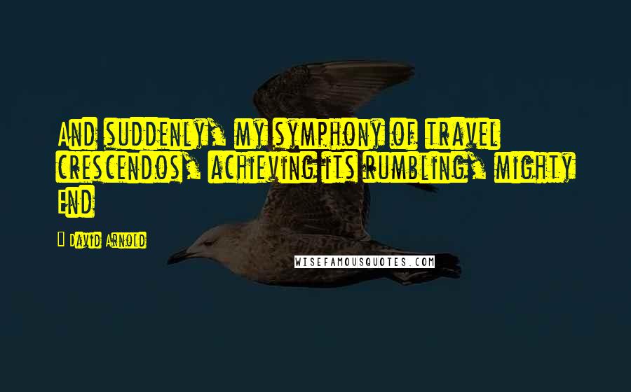 David Arnold Quotes: And suddenly, my symphony of travel crescendos, achieving its rumbling, mighty End