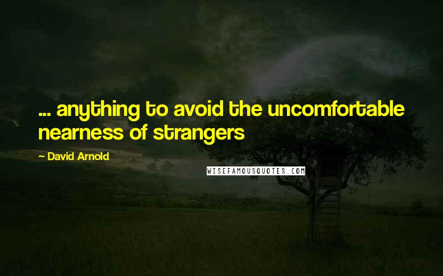 David Arnold Quotes: ... anything to avoid the uncomfortable nearness of strangers