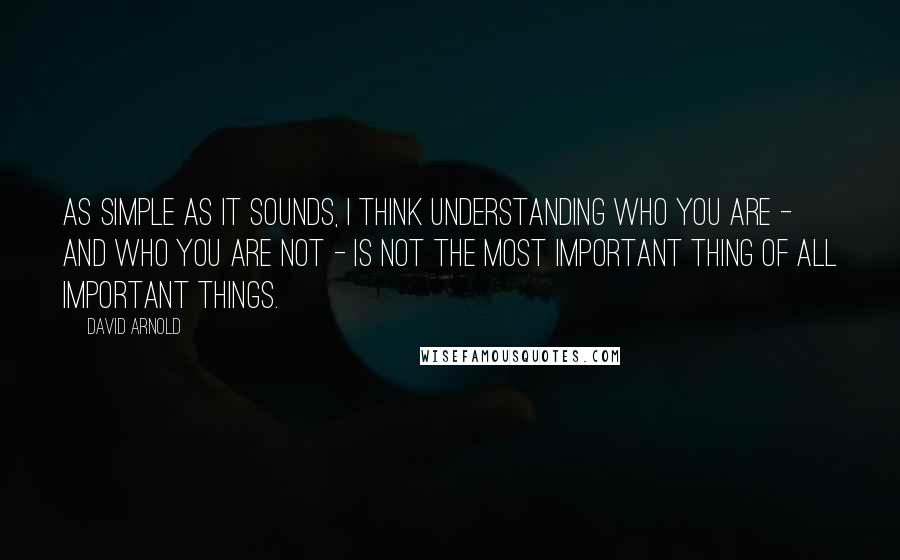 David Arnold Quotes: As simple as it sounds, I think understanding who you are - and who you are not - is not the most important thing of all Important Things.