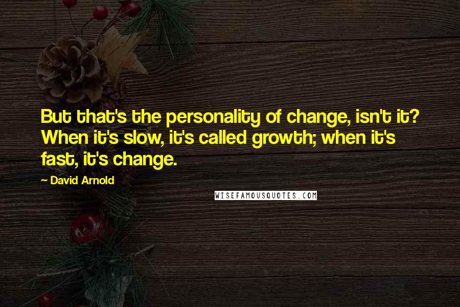 David Arnold Quotes: But that's the personality of change, isn't it? When it's slow, it's called growth; when it's fast, it's change.