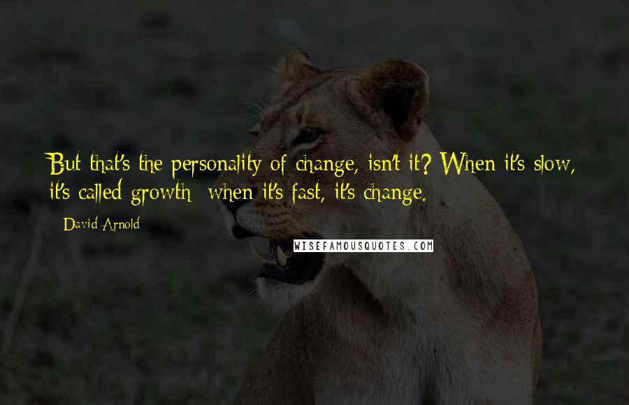 David Arnold Quotes: But that's the personality of change, isn't it? When it's slow, it's called growth; when it's fast, it's change.