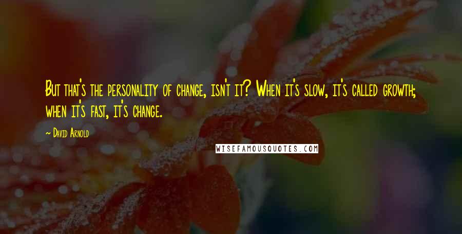 David Arnold Quotes: But that's the personality of change, isn't it? When it's slow, it's called growth; when it's fast, it's change.