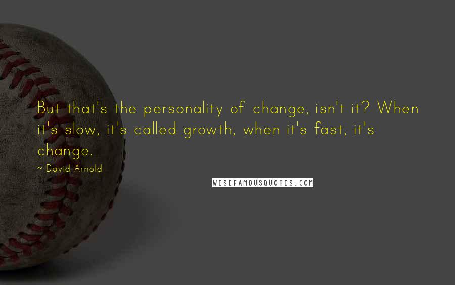 David Arnold Quotes: But that's the personality of change, isn't it? When it's slow, it's called growth; when it's fast, it's change.