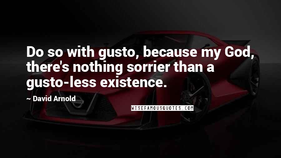 David Arnold Quotes: Do so with gusto, because my God, there's nothing sorrier than a gusto-less existence.