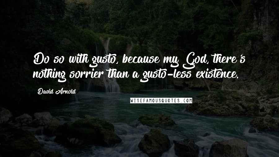 David Arnold Quotes: Do so with gusto, because my God, there's nothing sorrier than a gusto-less existence.