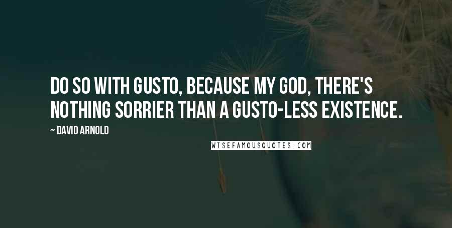 David Arnold Quotes: Do so with gusto, because my God, there's nothing sorrier than a gusto-less existence.