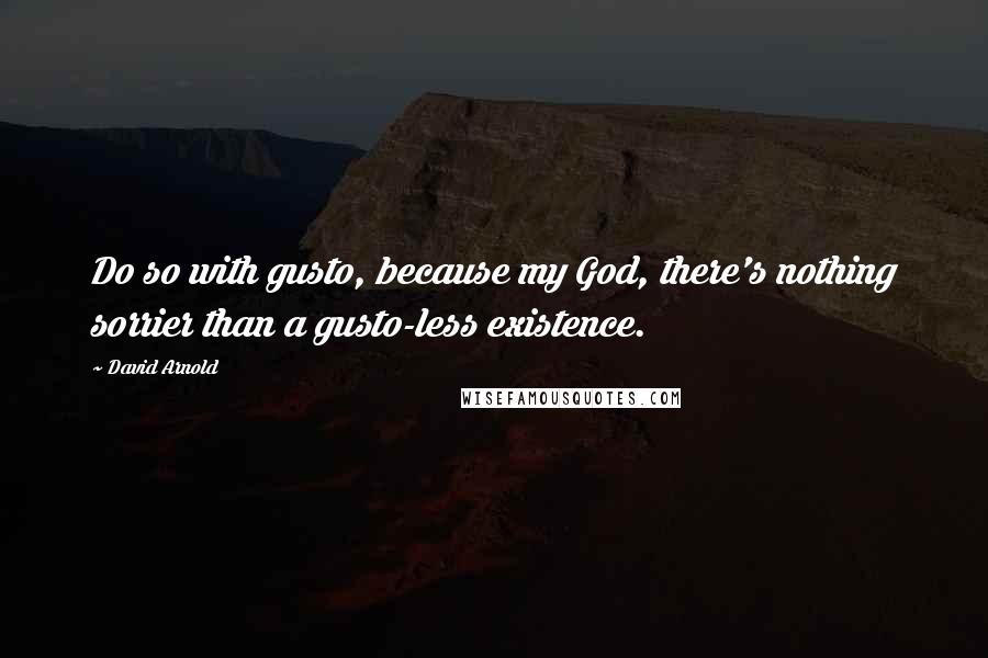 David Arnold Quotes: Do so with gusto, because my God, there's nothing sorrier than a gusto-less existence.