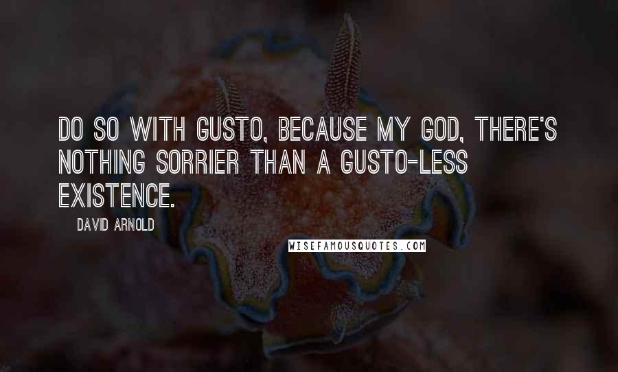 David Arnold Quotes: Do so with gusto, because my God, there's nothing sorrier than a gusto-less existence.