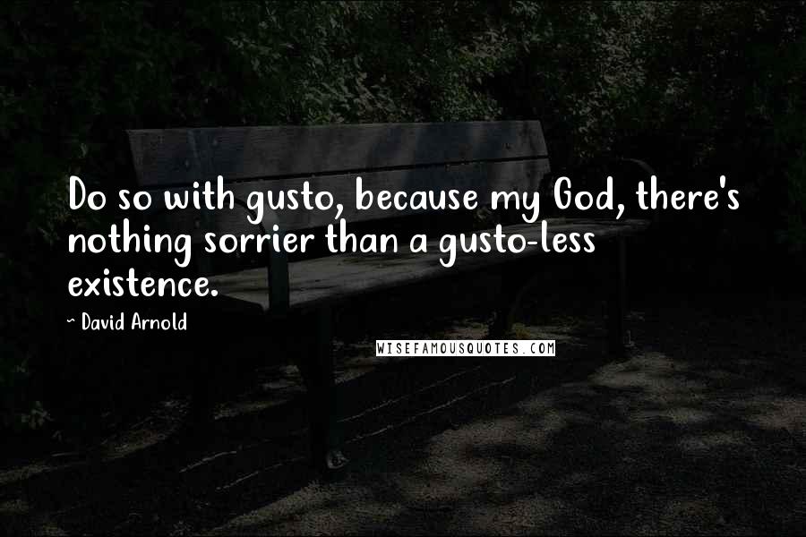 David Arnold Quotes: Do so with gusto, because my God, there's nothing sorrier than a gusto-less existence.