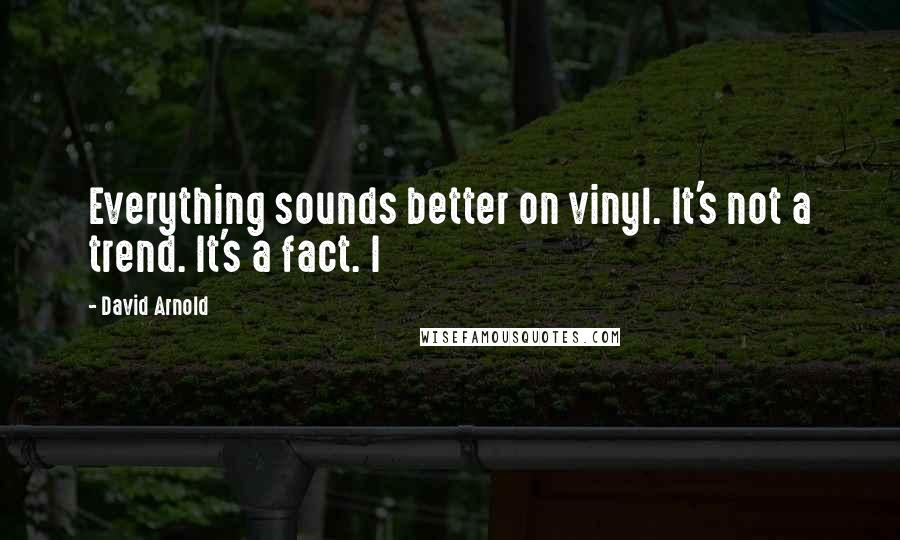 David Arnold Quotes: Everything sounds better on vinyl. It's not a trend. It's a fact. I