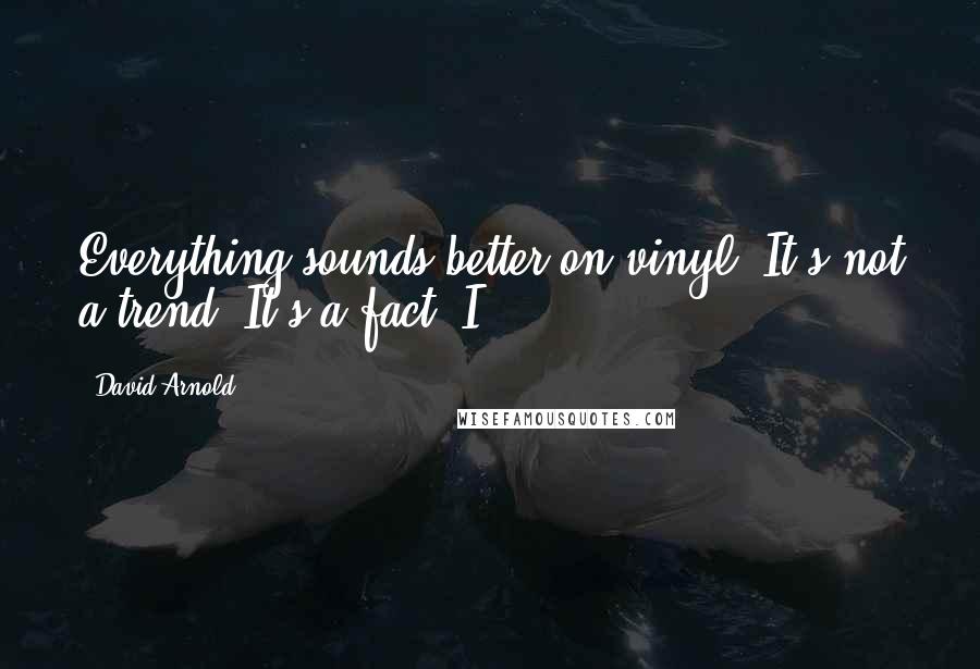 David Arnold Quotes: Everything sounds better on vinyl. It's not a trend. It's a fact. I