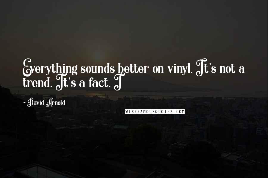 David Arnold Quotes: Everything sounds better on vinyl. It's not a trend. It's a fact. I