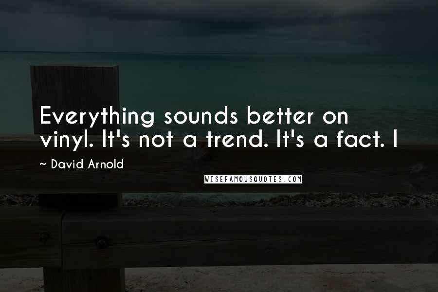 David Arnold Quotes: Everything sounds better on vinyl. It's not a trend. It's a fact. I