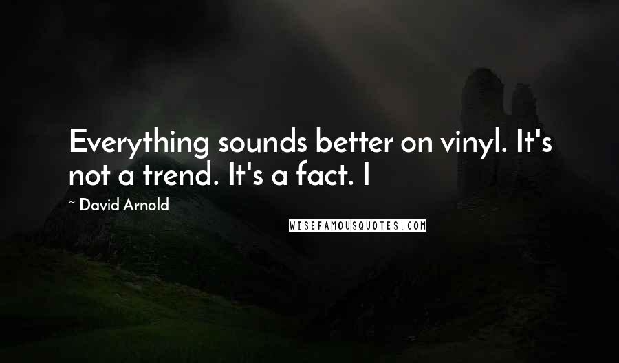 David Arnold Quotes: Everything sounds better on vinyl. It's not a trend. It's a fact. I
