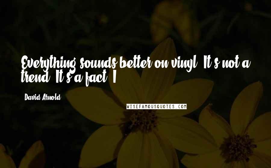 David Arnold Quotes: Everything sounds better on vinyl. It's not a trend. It's a fact. I