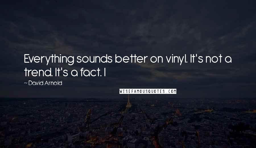 David Arnold Quotes: Everything sounds better on vinyl. It's not a trend. It's a fact. I