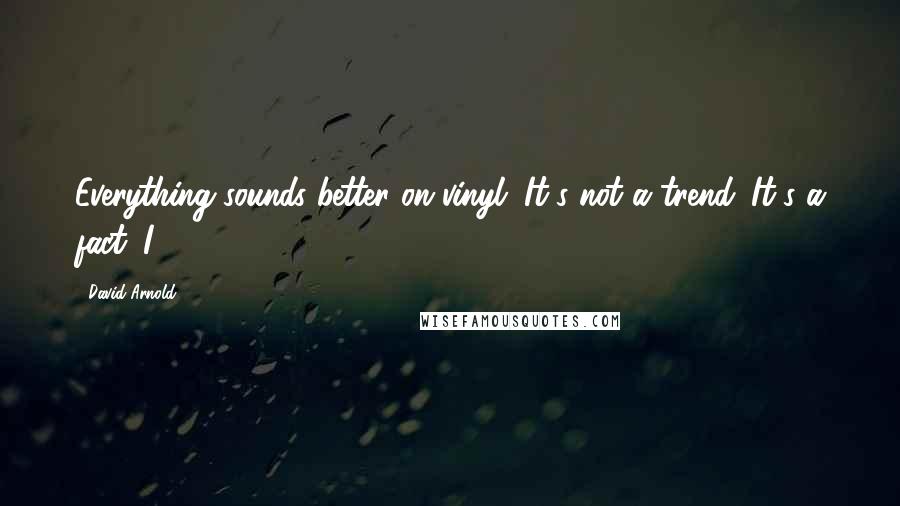 David Arnold Quotes: Everything sounds better on vinyl. It's not a trend. It's a fact. I