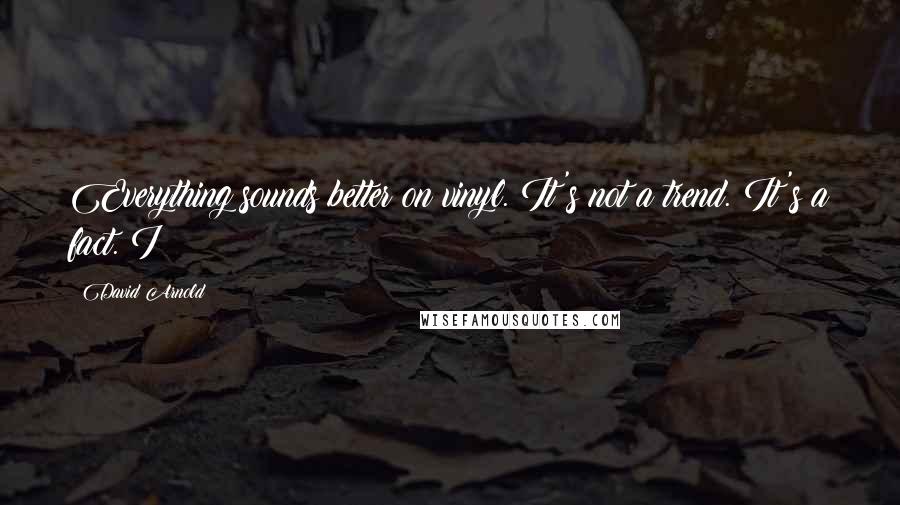 David Arnold Quotes: Everything sounds better on vinyl. It's not a trend. It's a fact. I