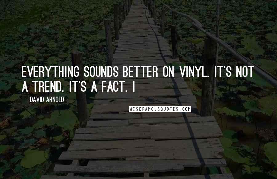 David Arnold Quotes: Everything sounds better on vinyl. It's not a trend. It's a fact. I