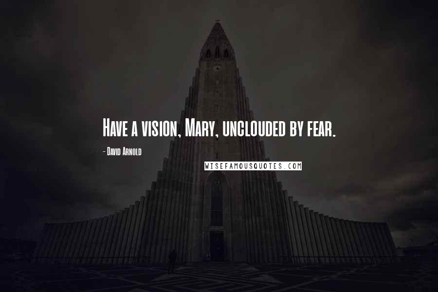 David Arnold Quotes: Have a vision, Mary, unclouded by fear.