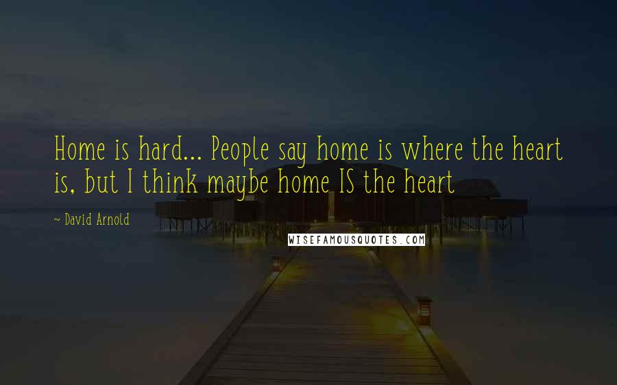 David Arnold Quotes: Home is hard... People say home is where the heart is, but I think maybe home IS the heart