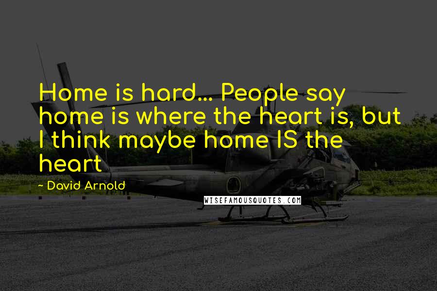 David Arnold Quotes: Home is hard... People say home is where the heart is, but I think maybe home IS the heart