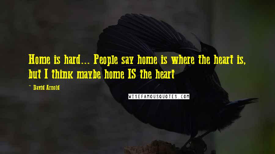 David Arnold Quotes: Home is hard... People say home is where the heart is, but I think maybe home IS the heart