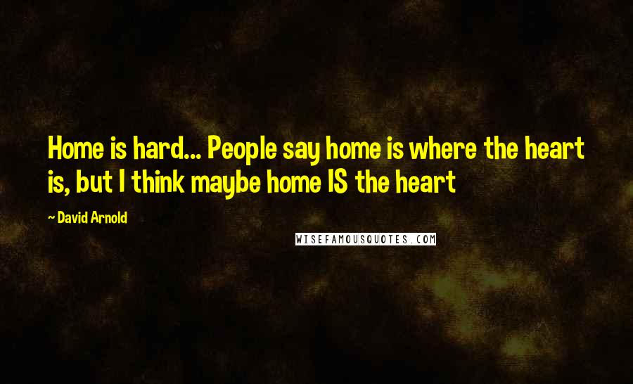 David Arnold Quotes: Home is hard... People say home is where the heart is, but I think maybe home IS the heart
