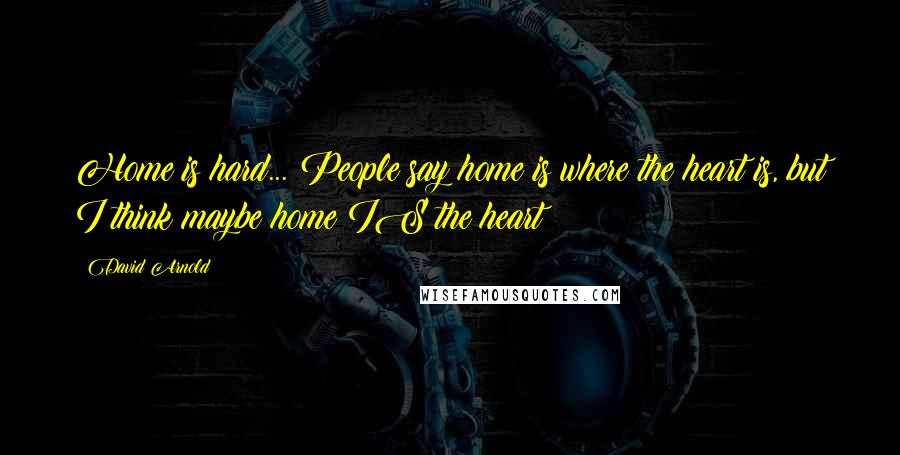 David Arnold Quotes: Home is hard... People say home is where the heart is, but I think maybe home IS the heart