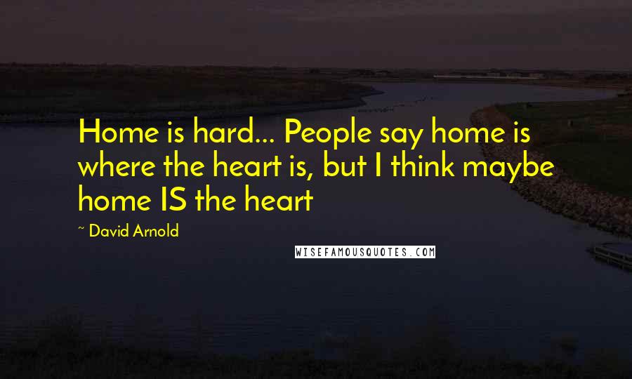 David Arnold Quotes: Home is hard... People say home is where the heart is, but I think maybe home IS the heart