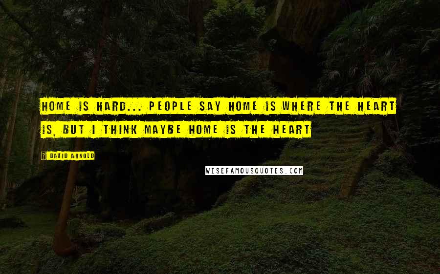 David Arnold Quotes: Home is hard... People say home is where the heart is, but I think maybe home IS the heart