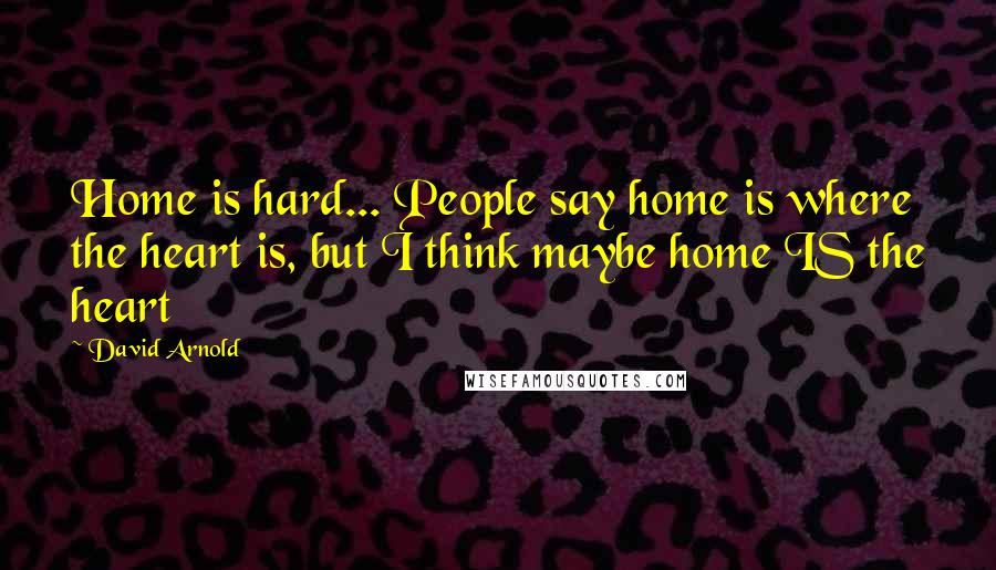 David Arnold Quotes: Home is hard... People say home is where the heart is, but I think maybe home IS the heart